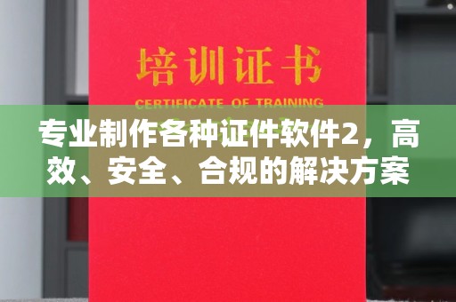 黔东专业制作各种证件软件2，高效、安全、合规的解决方案