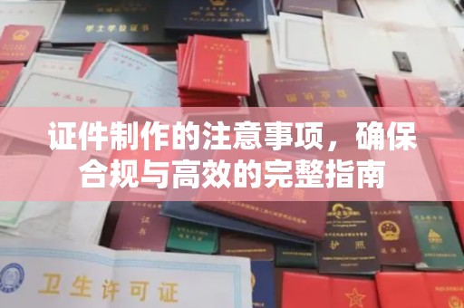 黔东证件制作的注意事项，确保合规与高效的完整指南