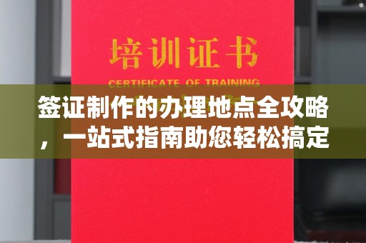 黔东签证制作的办理地点全攻略，一站式指南助您轻松搞定签证