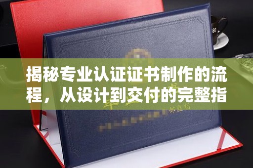 黔东揭秘专业认证证书制作的流程，从设计到交付的完整指南