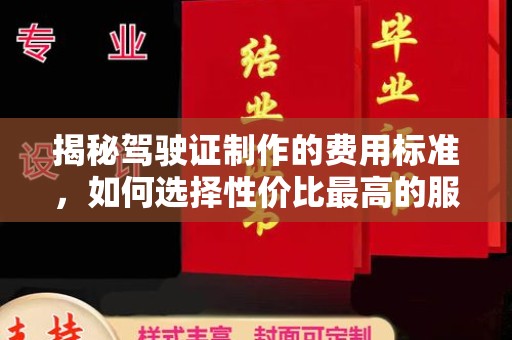 黔东揭秘驾驶证制作的费用标准，如何选择性价比最高的服务？