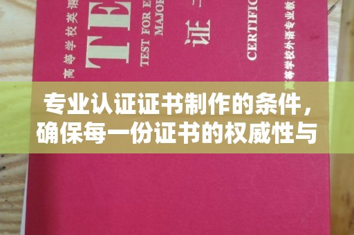 黔东专业认证证书制作的条件，确保每一份证书的权威性与可信度