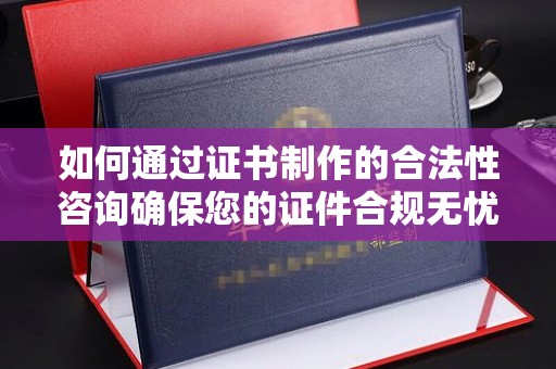 黔东如何通过证书制作的合法性咨询确保您的证件合规无忧