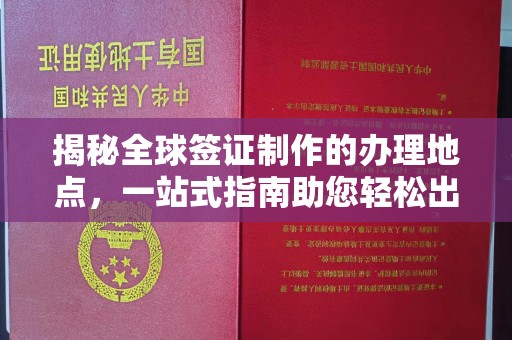 黔东揭秘全球签证制作的办理地点，一站式指南助您轻松出行