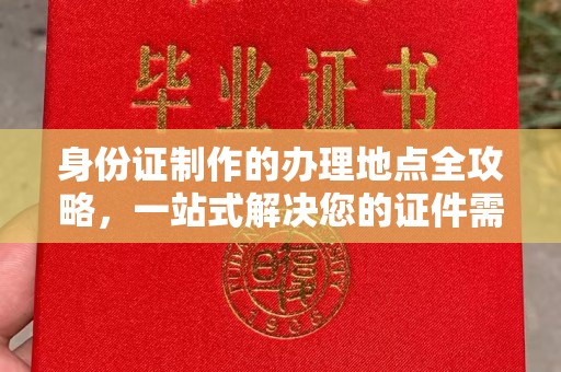 黔东身份证制作的办理地点全攻略，一站式解决您的证件需求