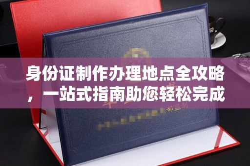 黔东身份证制作办理地点全攻略，一站式指南助您轻松完成